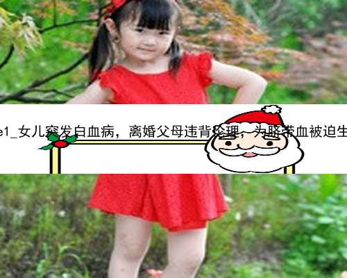 广州试管代孕的技术|6lVe1_女儿突发白血病，离婚父母违背伦理，为脐带血被迫